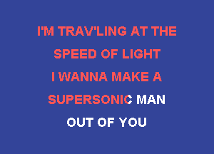 I'M TRAV'LING AT THE
SPEED OF LIGHT
I WANNA MAKE A

SUPERSONIC MAN
OUT OF YOU