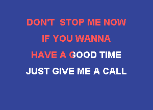 DON'T STOP ME NOW
IF YOU WANNA
HAVE A GOOD TIME

JUST GIVE ME A CALL