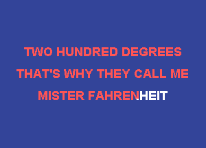 TWO HUNDRED DEGREES
THAT'S WHY THEY CALL ME
MISTER FAHRENHEIT