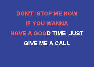 DON'T STOP ME NOW
IF YOU WANNA
HAVE A GOOD TIME JUST

GIVE ME A CALL