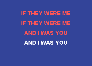 IF THEY WERE ME
IF THEY WERE ME
AND I WAS YOU

AND I WAS YOU