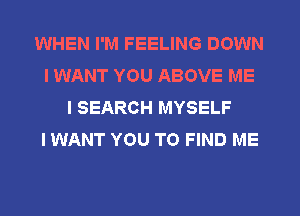 WHEN I'M FEELING DOWN
I WANT YOU ABOVE ME
I SEARCH MYSELF
I WANT YOU TO FIND ME