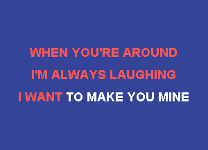 WHEN YOU'RE AROUND
I'M ALWAYS LAUGHING

I WANT TO MAKE YOU MINE