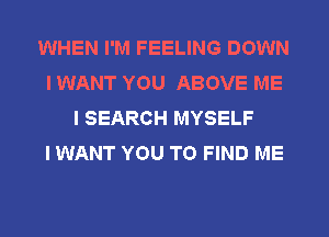 WHEN I'M FEELING DOWN
I WANT YOU ABOVE ME
I SEARCH MYSELF
I WANT YOU TO FIND ME