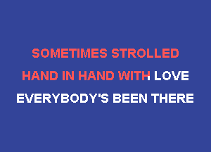 SOMETIMES STROLLED
HAND IN HAND WITH LOVE
EVERYBODY'S BEEN THERE