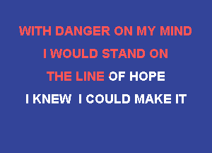 WITH DANGER ON MY MIND
I WOULD STAND ON
THE LINE OF HOPE

I KNEW I COULD MAKE IT