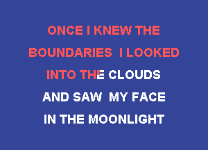 ONCE I KNEW THE
BOUNDARIES ILOOKED
INTO THE CLOUDS
AND SAW MY FACE
IN THE MOONLIGHT