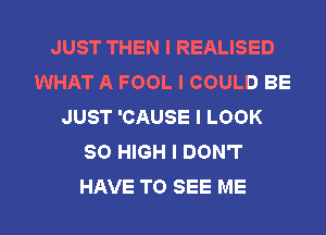 JUST THEN I REALISED
WHAT A FOOL I COULD BE
JUST 'CAUSE I LOOK
80 HIGH I DON'T
HAVE TO SEE ME