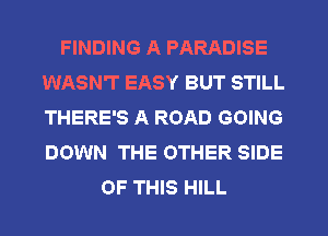 FINDING A PARADISE
WASN'T EASY BUT STILL
THERE'S A ROAD GOING
DOWN THE OTHER SIDE

OF THIS HILL