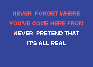 NEVER FORGET WHERE
YOU'VE COME HERE FROM
NEVER PRETEND THAT
IT'S ALL REAL