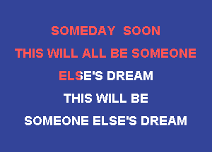 SOMEDAY SOON
THIS WILL ALL BE SOMEONE
ELSE'S DREAM
THIS WILL BE
SOMEONE ELSE'S DREAM