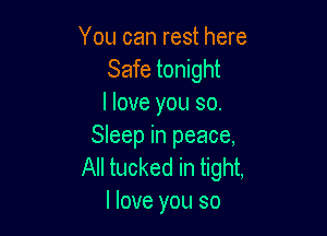 You can rest here
Safe tonight
I love you so.

Sleep in peace,
All tucked in tight,
I love you so