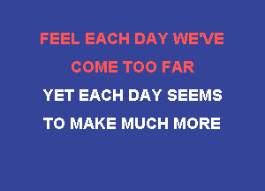 FEEL EACH DAY WE'VE
COME T00 FAR
YET EACH DAY SEEMS
TO MAKE MUCH MORE