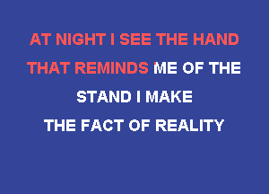 AT NIGHT I SEE THE HAND
THAT REMINDS ME OF THE
STAND I MAKE
THE FACT OF REALITY