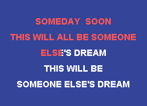SOMEDAY SOON
THIS WILL ALL BE SOMEONE
ELSE'S DREAM
THIS WILL BE
SOMEONE ELSE'S DREAM