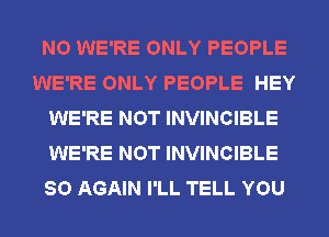 NO WE'RE ONLY PEOPLE
WE'RE ONLY PEOPLE HEY
WE'RE NOT INVINCIBLE
WE'RE NOT INVINCIBLE
SO AGAIN I'LL TELL YOU