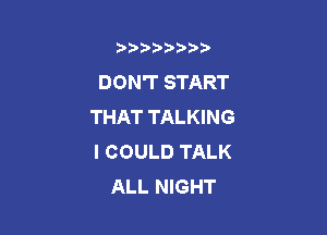 b)) I )I

DON'T START
THAT TALKING

I COULD TALK
ALL NIGHT