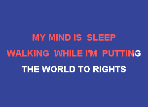 MY MIND IS SLEEP
WALKING WHILE I'M PUTTING
THE WORLD T0 RIGHTS