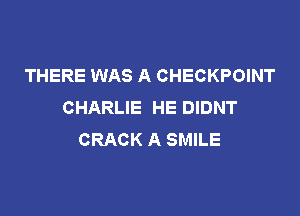 THERE WAS A CHECKPOINT
CHARLIE HE DIDNT

CRACK A SMILE