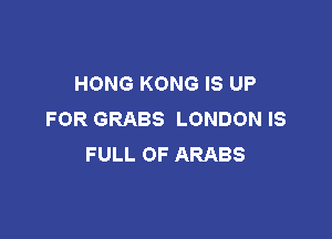 HONG KONG IS UP
FOR GRABS LONDON IS

FULL OF ARABS