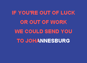 IF YOU'RE OUT OF LUCK
OR OUT OF WORK
WE COULD SEND YOU

TO JOHANNESBURG