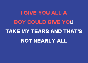 I GIVE YOU ALL A
BOY COULD GIVE YOU
TAKE MY TEARS AND THAT'S
NOT NEARLY ALL