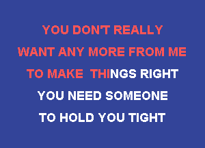 YOU DON'T REALLY
WANT ANY MORE FROM ME
TO MAKE THINGS RIGHT
YOU NEED SOMEONE
TO HOLD YOU TIGHT