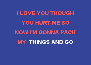 I LOVE YOU THOUGH
YOU HURT ME 80
NOW I'M GONNA PACK

MY THINGS AND GO