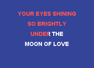 YOUR EYES SHINING
SO BRIGHTLY
UNDER THE

MOON OF LOVE