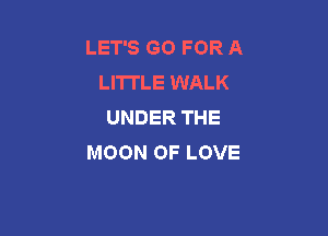 LET'S GO FOR A
LITTLE WALK
UNDER THE

MOON OF LOVE