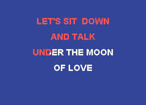 LET'S SIT DOWN
AND TALK
UNDER THE MOON

OF LOVE