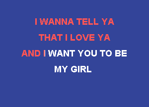 I WANNA TELL YA
THAT I LOVE YA
AND I WANT YOU TO BE

MY GIRL