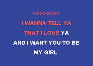 t888w'i'bb

I WANNA TELL YA
THAT I LOVE YA

AND I WANT YOU TO BE
MY GIRL