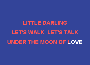 LI'ITLE DARLING
LET'S WALK LET'S TALK
UNDER THE MOON OF LOVE