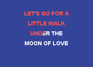 LET'S GO FOR A
LITTLE WALK
UNDER THE

MOON OF LOVE