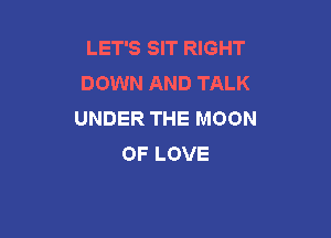 LET'S SIT RIGHT
DOWN AND TALK
UNDER THE MOON

OF LOVE