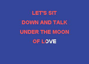 LET'S SIT
DOWN AND TALK
UNDER THE MOON

OF LOVE