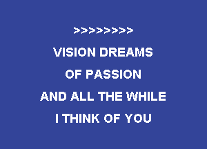 b),D' t.

VISION DREAMS
OF PASSION

AND ALL THE WHILE
I THINK OF YOU