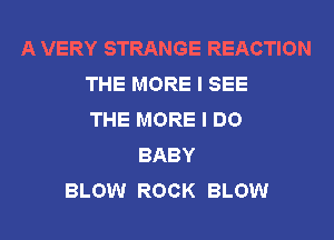 A VERY STRANGE REACTION
THE MORE I SEE
THE MORE I DO
BABY
BLOW ROCK BLOW