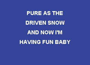 PURE AS THE
DRIVEN SNOW
AND NOW I'M

HAVING FUN BABY