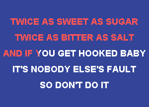 TWICE AS SWEET AS SUGAR
TWICE AS BITTER AS SALT
AND IF YOU GET HOOKED BABY
IT'S NOBODY ELSE'S FAULT
SO DON'T DO IT