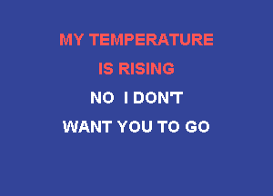 MY TEMPERATURE
IS RISING
N0 IDON'T

WANT YOU TO GO