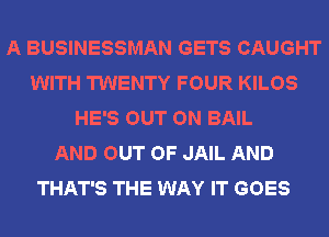 A BUSINESSMAN GETS CAUGHT
WITH TWENTY FOUR KILOS
HE'S OUT ON BAIL
AND OUT OF JAIL AND
THAT'S THE WAY IT GOES