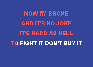 NOW I'M BROKE
AND IT'S NO JOKE
IT'S HARD AS HELL

TO FIGHT IT DON'T BUY IT