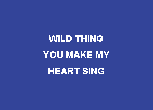 WILD THING
YOU MAKE MY

HEART SING