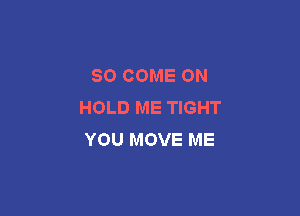 SO COME ON
HOLD ME TIGHT

YOU MOVE ME