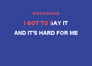 t888w'i'bb

I GOT TO SAY IT
AND IT'S HARD FOR ME