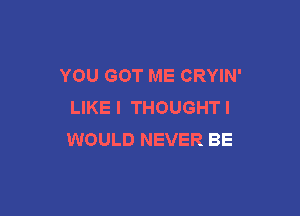 YOU GOT ME CRYIN'
LIKEI THOUGHTI

WOULD NEVER BE