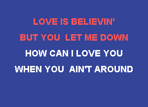 LOVE IS BELIEVIN'
BUT YOU LET ME DOWN
HOW CAN I LOVE YOU
WHEN YOU AIN'T AROUND