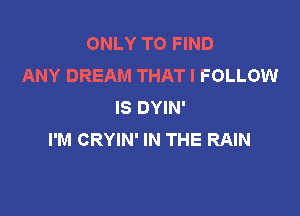 ONLY TO FIND
ANY DREAM THAT I FOLLOW
IS DYIN'

I'M CRYIN' IN THE RAIN